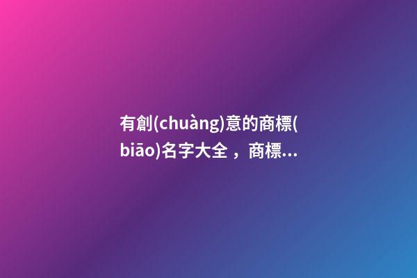 有創(chuàng)意的商標(biāo)名字大全，商標(biāo)起名技巧注意事項(xiàng)
